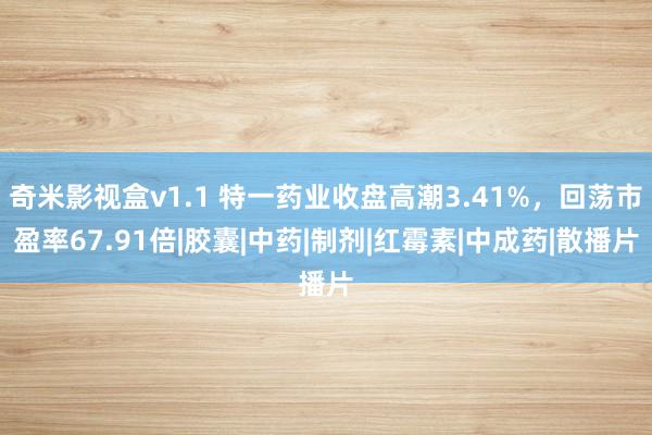 奇米影视盒v1.1 特一药业收盘高潮3.41%，回荡市盈率67.91倍|胶囊|中药|制剂|红霉素|中成药|散播片