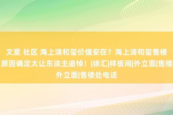 文爱 社区 海上清和玺价值安在？海上清和玺售楼处背后原因确定太让东谈主追悼！|徐汇|样板间|外立面|售楼处电话